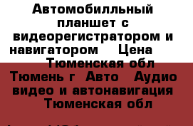 Автомобилльный планшет с видеорегистратором и навигатором. › Цена ­ 7 900 - Тюменская обл., Тюмень г. Авто » Аудио, видео и автонавигация   . Тюменская обл.